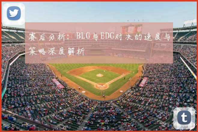 赛后分析：BLG与EDG对决的速度与策略深度解析