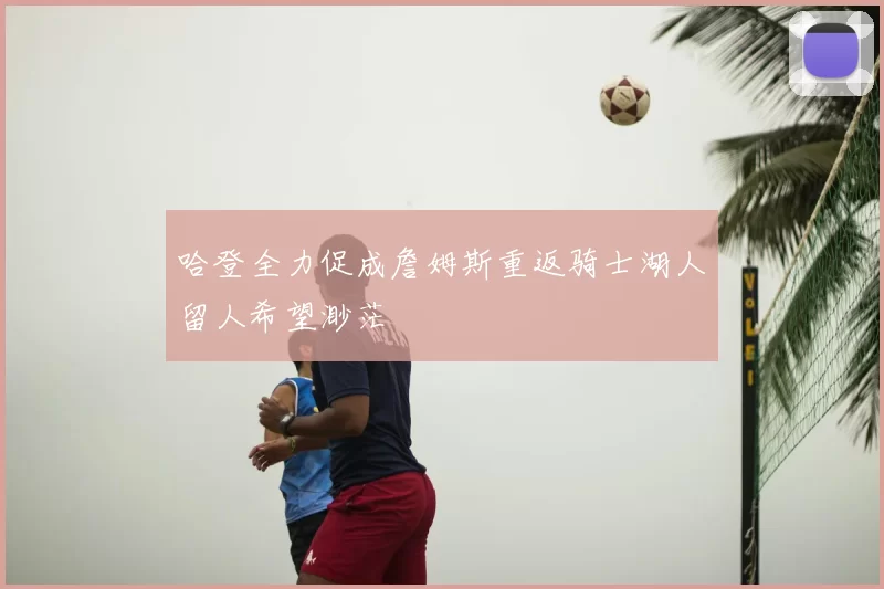 哈登全力促成詹姆斯重返骑士湖人留人希望渺茫
