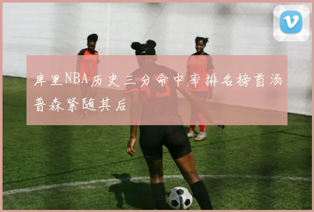 库里NBA历史三分命中率排名榜首汤普森紧随其后