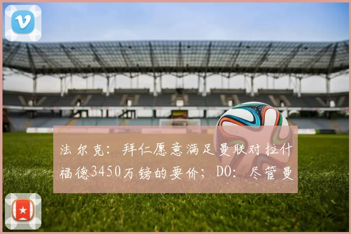 法尔克:拜仁愿意满足曼联对拉什福德3450万镑的要价;DO:尽管曼联对安德森感兴趣,但曼城才是主导该交易的一方