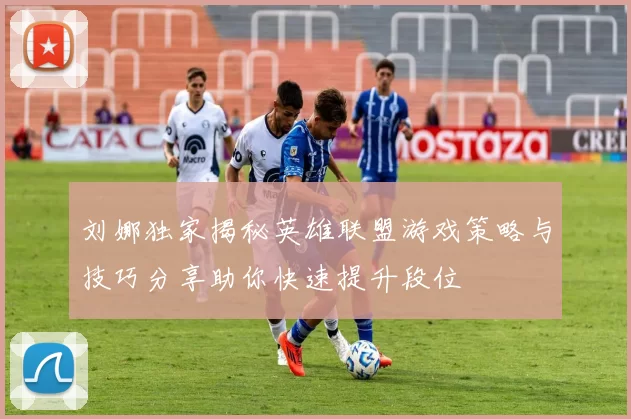刘娜独家揭秘英雄联盟游戏策略与技巧分享助你快速提升段位