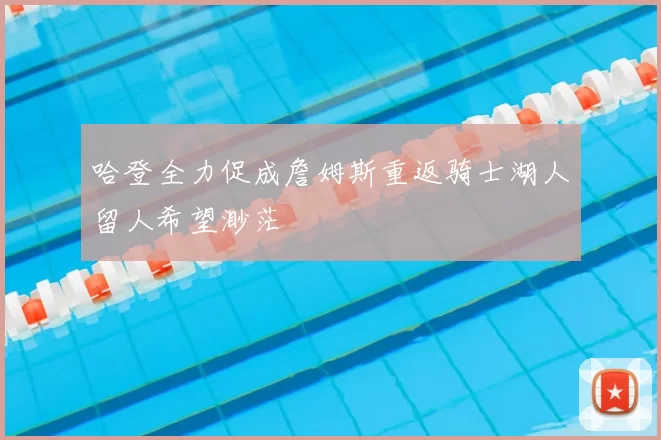 哈登全力促成詹姆斯重返骑士湖人留人希望渺茫