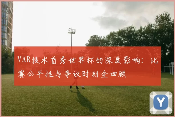 VAR技术首秀世界杯的深度影响:比赛公平性与争议时刻全回顾