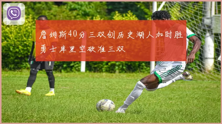 詹姆斯40分三双创历史湖人加时胜勇士库里空砍准三双
