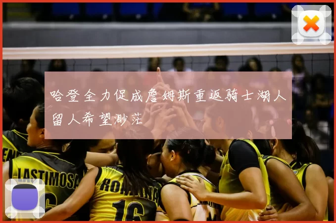哈登全力促成詹姆斯重返骑士湖人留人希望渺茫