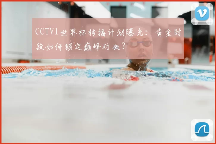 CCTV1世界杯转播计划曝光：黄金时段如何锁定巅峰对决？