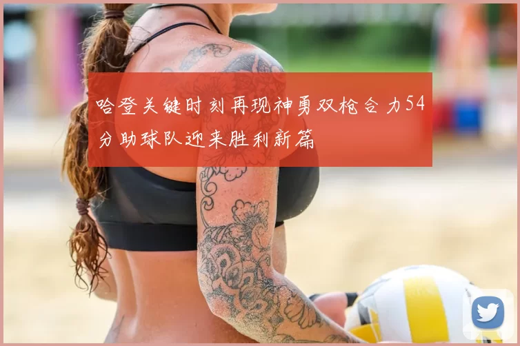 哈登关键时刻再现神勇双枪合力54分助球队迎来胜利新篇