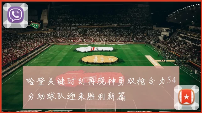 哈登关键时刻再现神勇双枪合力54分助球队迎来胜利新篇