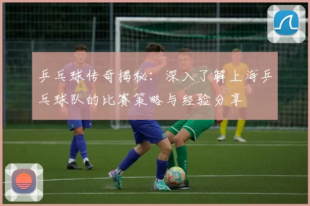 乒乓球传奇揭秘：深入了解上海乒乓球队的比赛策略与经验分享
