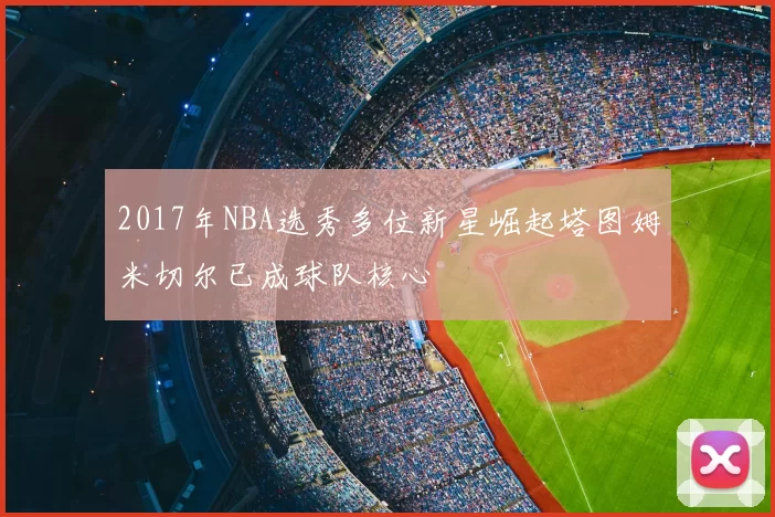 2017年NBA选秀多位新星崛起塔图姆米切尔已成球队核心
