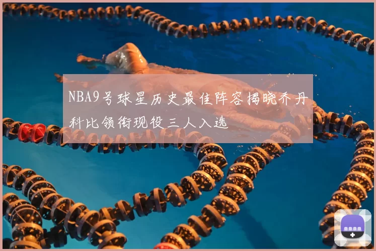 NBA9号球星历史最佳阵容揭晓乔丹科比领衔现役三人入选