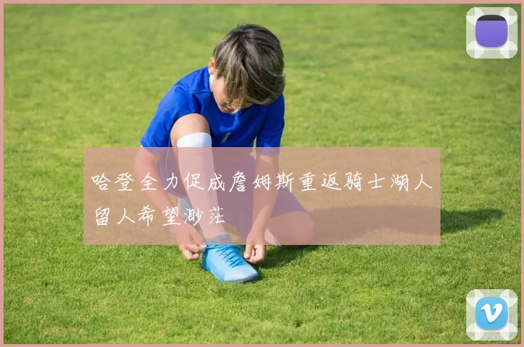 哈登全力促成詹姆斯重返骑士湖人留人希望渺茫