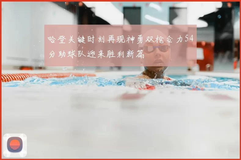 哈登关键时刻再现神勇双枪合力54分助球队迎来胜利新篇