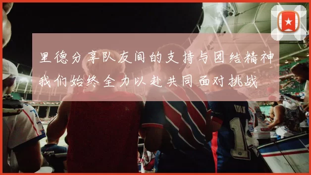 里德分享队友间的支持与团结精神我们始终全力以赴共同面对挑战