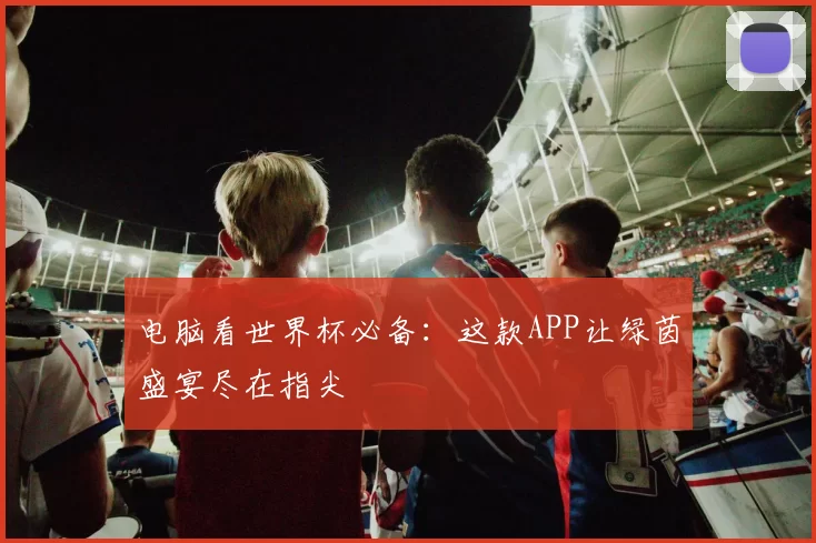 电脑看世界杯必备:这款APP让绿茵盛宴尽在指尖