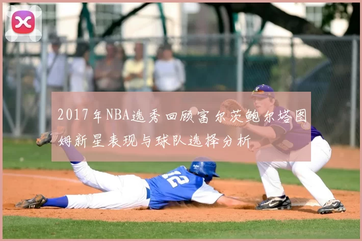 2017年NBA选秀回顾富尔茨鲍尔塔图姆新星表现与球队选择分析
