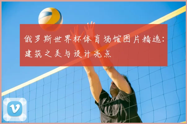 俄罗斯世界杯体育场馆图片精选:建筑之美与设计亮点