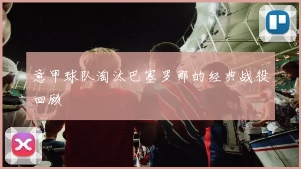 意甲球队淘汰巴塞罗那的经典战役回顾