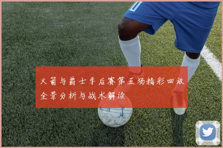 火箭与爵士季后赛第五场精彩回放全景分析与战术解读
