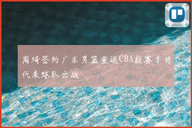 周琦签约广东男篮重返CBA新赛季将代表球队出战