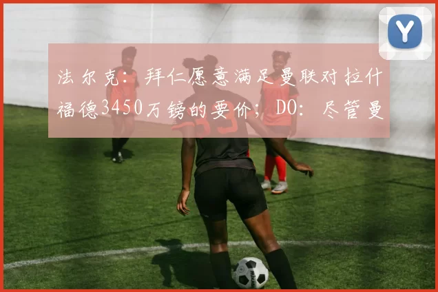 法尔克:拜仁愿意满足曼联对拉什福德3450万镑的要价;DO:尽管曼联对安德森感兴趣,但曼城才是主导该交易的一方