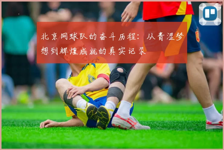 北京网球队的奋斗历程：从青涩梦想到辉煌成就的真实记录