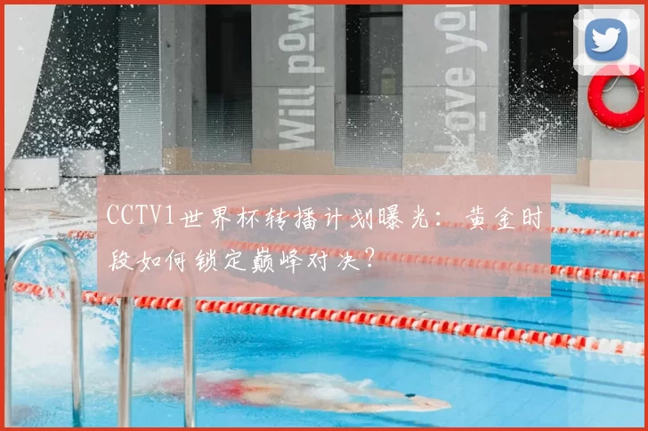 CCTV1世界杯转播计划曝光：黄金时段如何锁定巅峰对决？