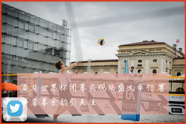 南非世界杯闭幕式现场盛大举行 赛事落幕余韵引关注
