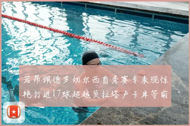 若昂佩德罗切尔西首秀赛季表现惊艳打进17球超越莫拉塔卢卡库等前锋