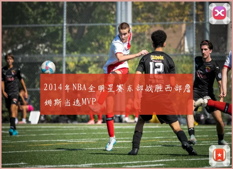 2014年NBA全明星赛东部战胜西部詹姆斯当选MVP