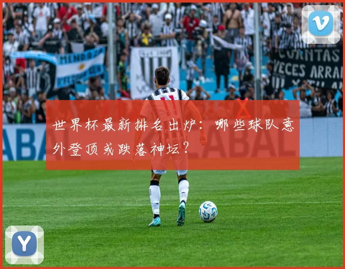 世界杯最新排名出炉：哪些球队意外登顶或跌落神坛？