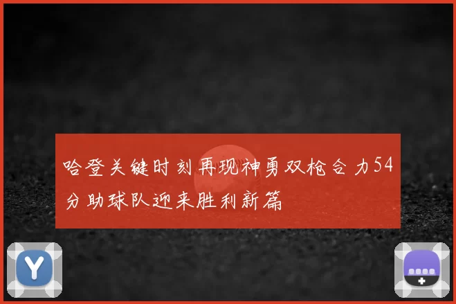 哈登关键时刻再现神勇双枪合力54分助球队迎来胜利新篇