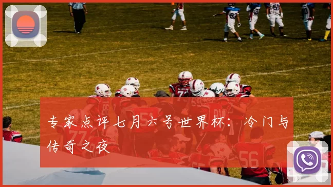 专家点评七月六号世界杯:冷门与传奇之夜