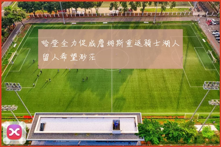 哈登全力促成詹姆斯重返骑士湖人留人希望渺茫