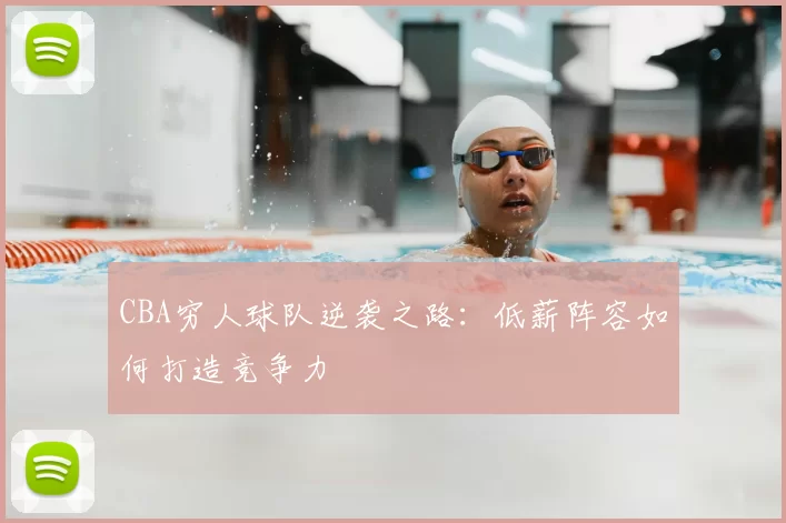 CBA穷人球队逆袭之路:低薪阵容如何打造竞争力