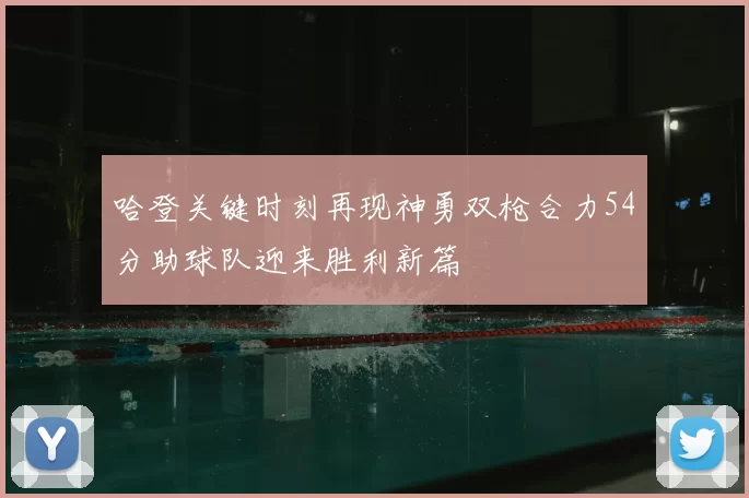 哈登关键时刻再现神勇双枪合力54分助球队迎来胜利新篇