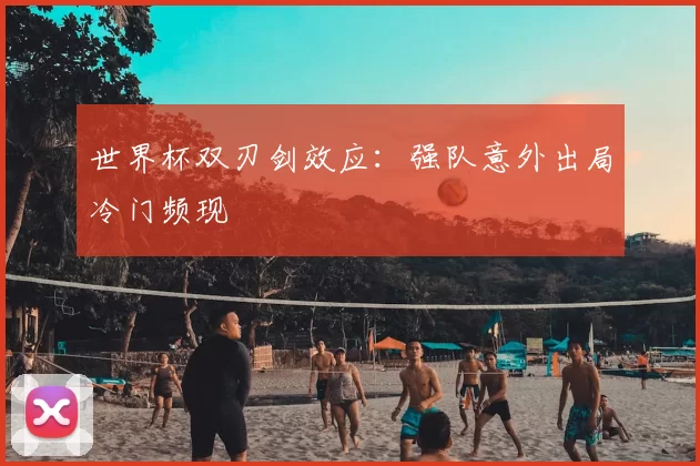 世界杯双刃剑效应:强队意外出局冷门频现