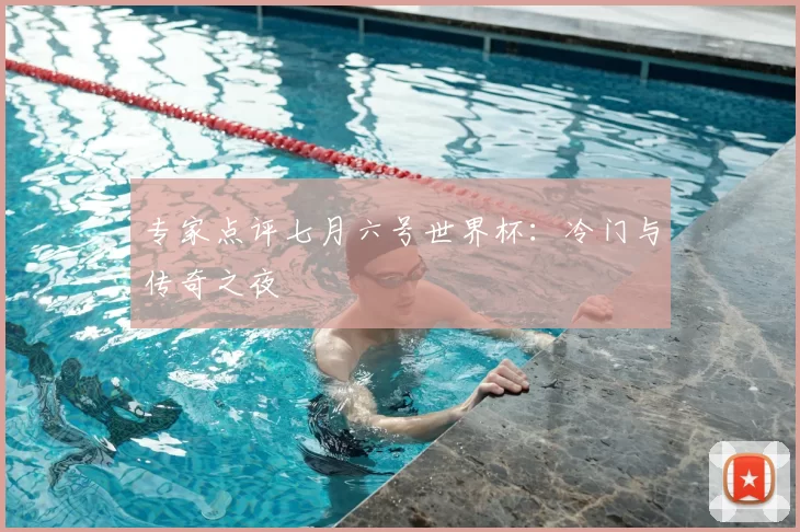 专家点评七月六号世界杯:冷门与传奇之夜