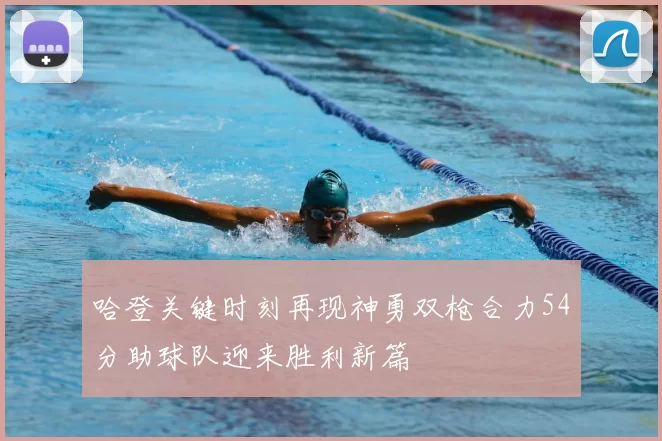 哈登关键时刻再现神勇双枪合力54分助球队迎来胜利新篇