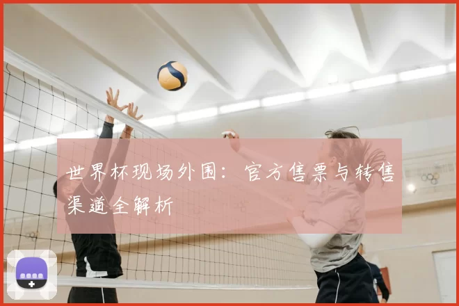 世界杯现场外围:官方售票与转售渠道全解析