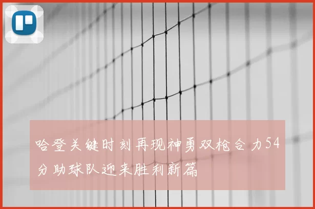 哈登关键时刻再现神勇双枪合力54分助球队迎来胜利新篇