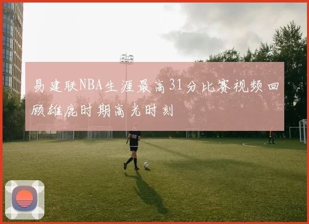 易建联NBA生涯最高31分比赛视频回顾雄鹿时期高光时刻