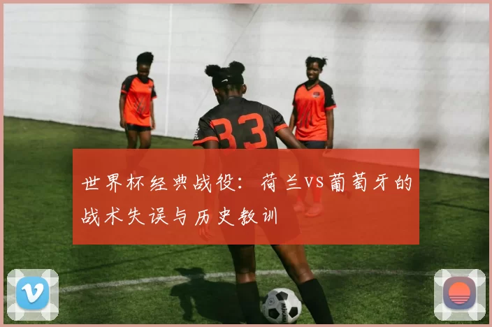世界杯经典战役：荷兰vs葡萄牙的战术失误与历史教训