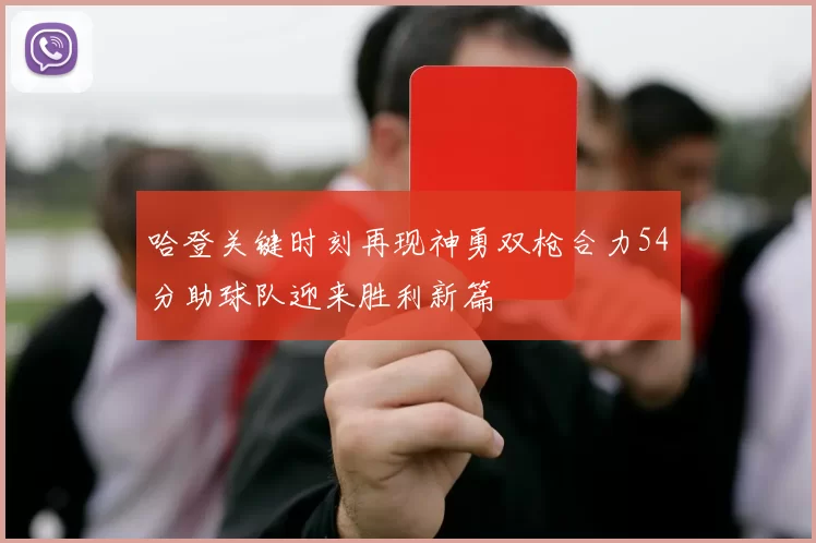 哈登关键时刻再现神勇双枪合力54分助球队迎来胜利新篇