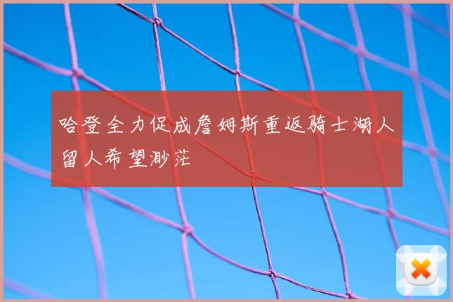哈登全力促成詹姆斯重返骑士湖人留人希望渺茫