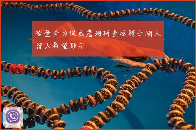 哈登全力促成詹姆斯重返骑士湖人留人希望渺茫