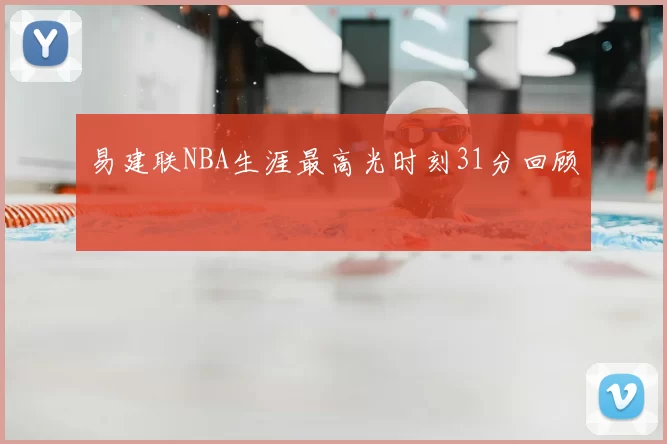 易建联NBA生涯最高光时刻31分回顾