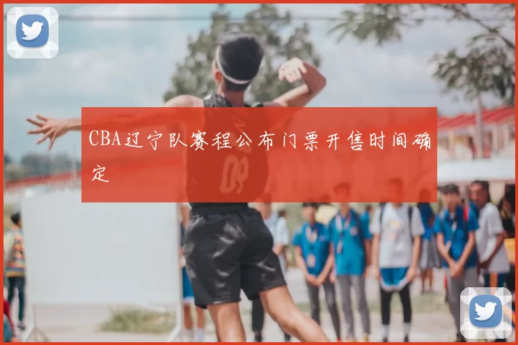 CBA辽宁队赛程公布门票开售时间确定