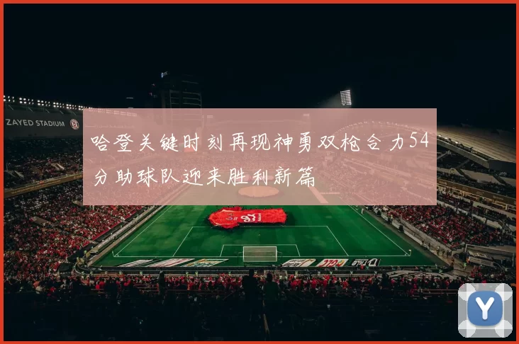 哈登关键时刻再现神勇双枪合力54分助球队迎来胜利新篇