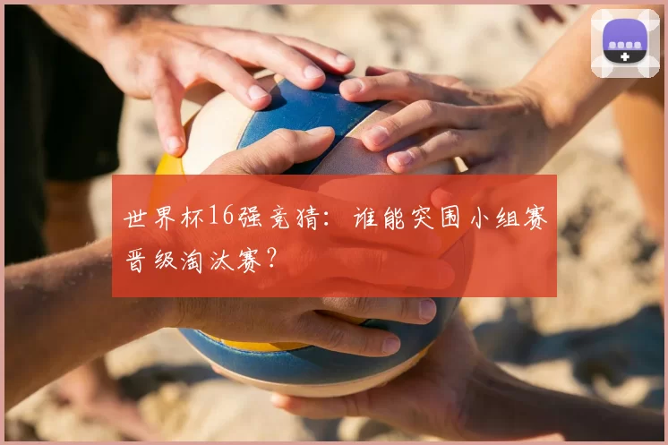 世界杯16强竞猜：谁能突围小组赛晋级淘汰赛？